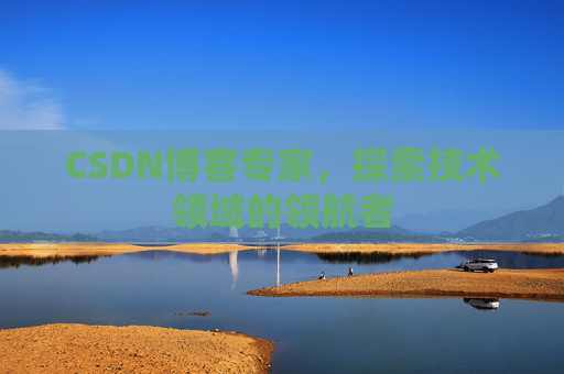 CSDN博客专家，探索技术领域的领航者